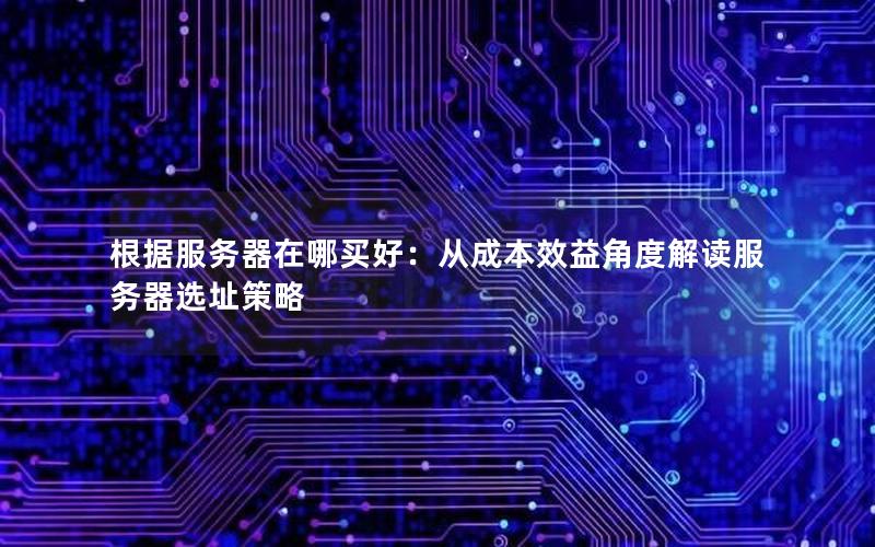 根据服务器在哪买好：从成本效益角度解读服务器选址策略