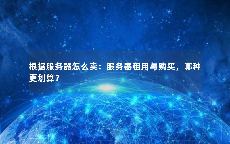 根据服务器怎么卖：服务器租用与购买，哪种更划算？
