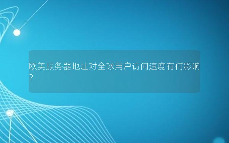 欧美服务器地址对全球用户访问速度有何影响？