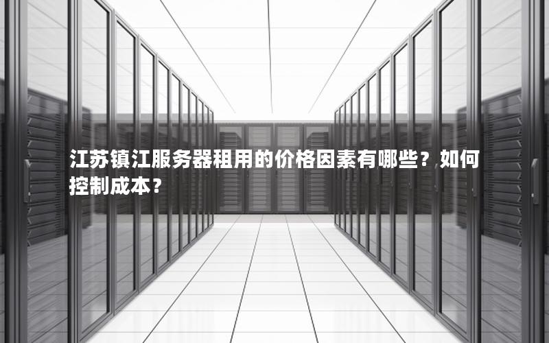 江苏镇江服务器租用的价格因素有哪些？如何控制成本？