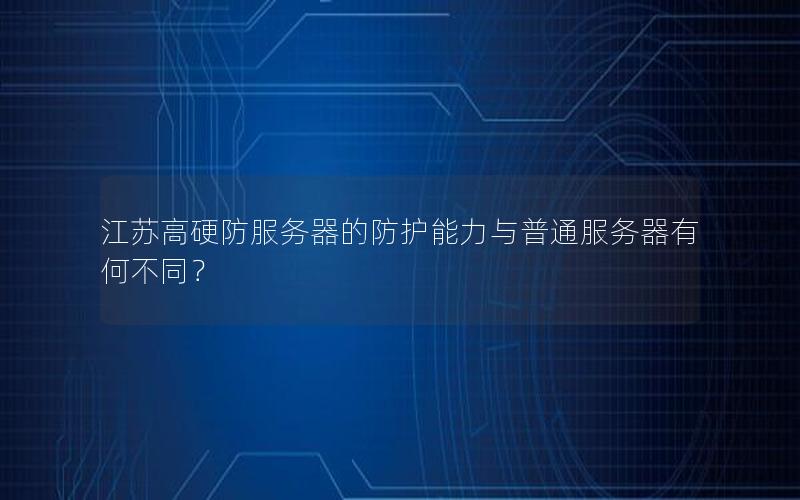 江苏高硬防服务器的防护能力与普通服务器有何不同？
