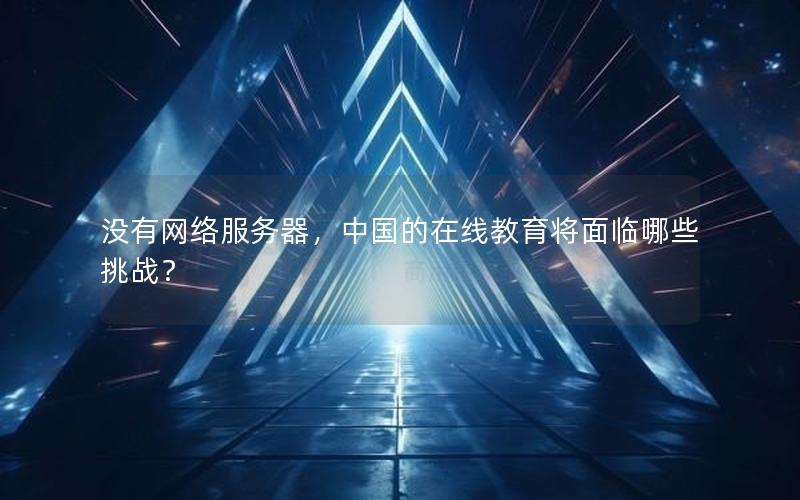 没有网络服务器，中国的在线教育将面临哪些挑战？