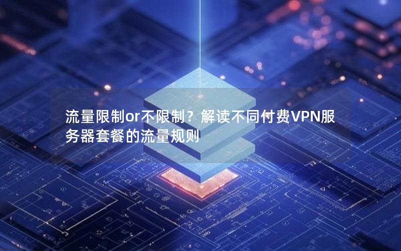 流量限制or不限制？解读不同付费VPN服务器套餐的流量规则