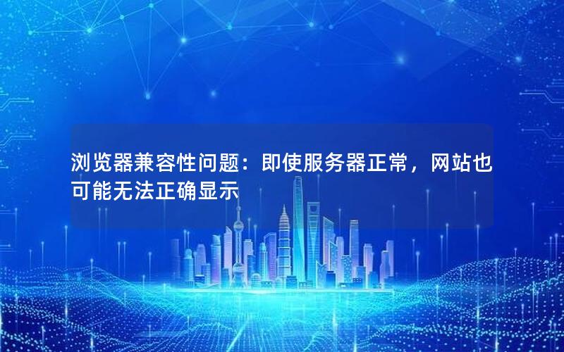 浏览器兼容性问题：即使服务器正常，网站也可能无法正确显示