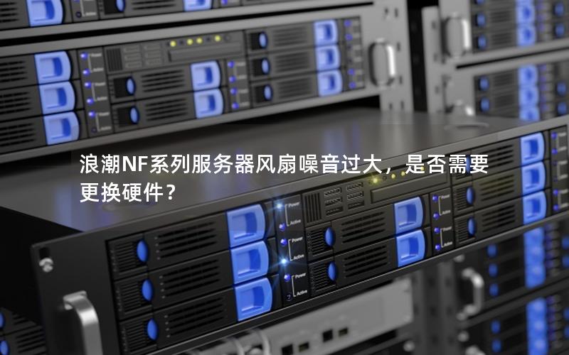 浪潮NF系列服务器风扇噪音过大，是否需要更换硬件？