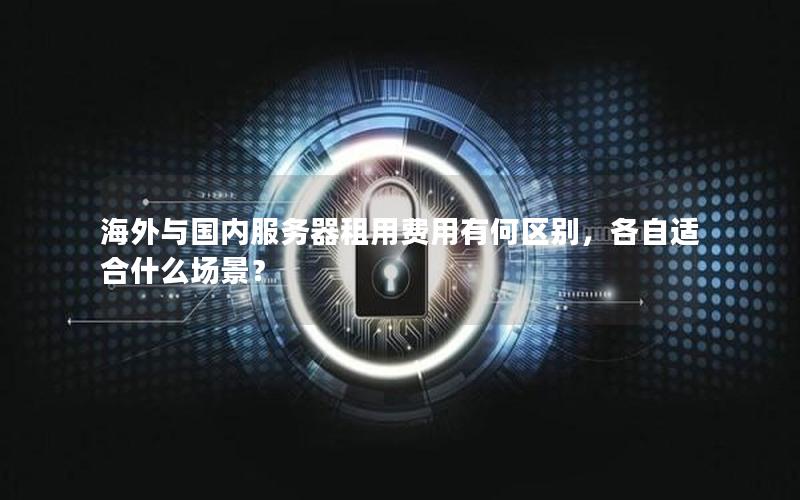 海外与国内服务器租用费用有何区别，各自适合什么场景？