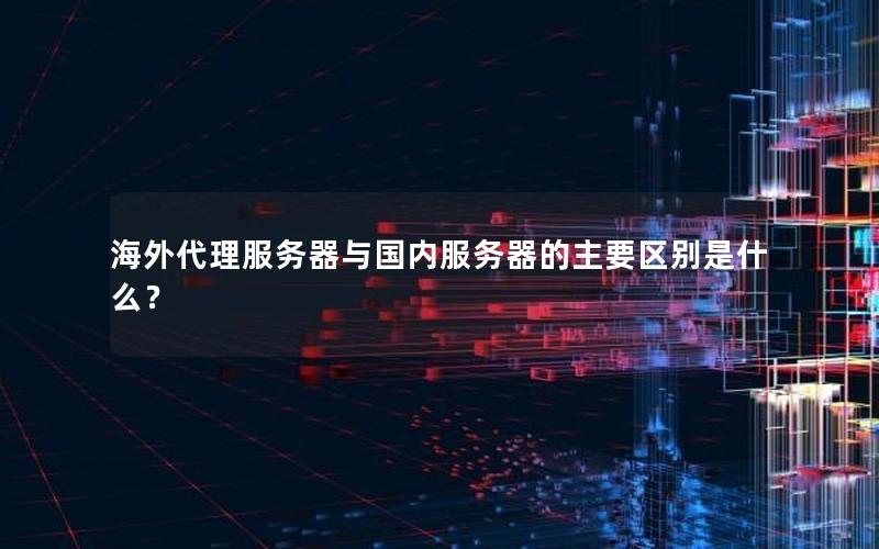 海外代理服务器与国内服务器的主要区别是什么？