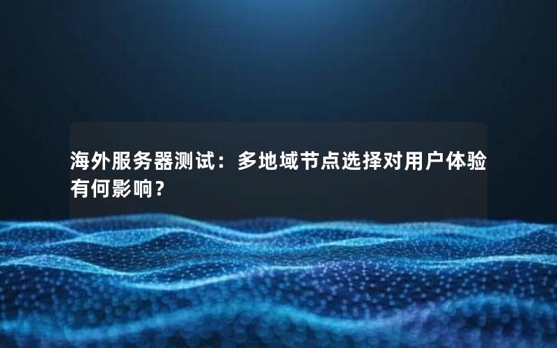 海外服务器测试：多地域节点选择对用户体验有何影响？