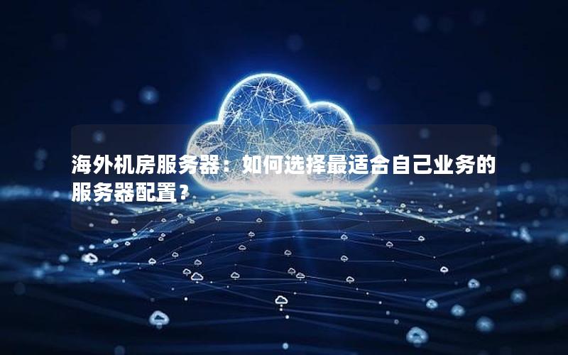 海外机房服务器：如何选择最适合自己业务的服务器配置？