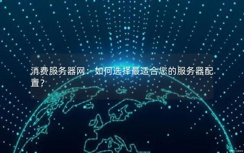 消费服务器网：如何选择最适合您的服务器配置？