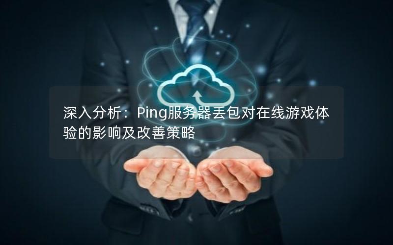 深入分析：Ping服务器丢包对在线游戏体验的影响及改善策略