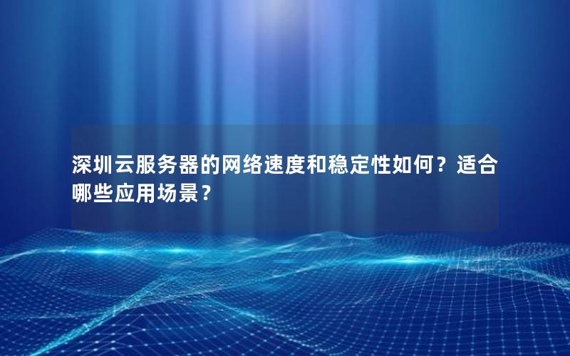 深圳云服务器的网络速度和稳定性如何？适合哪些应用场景？