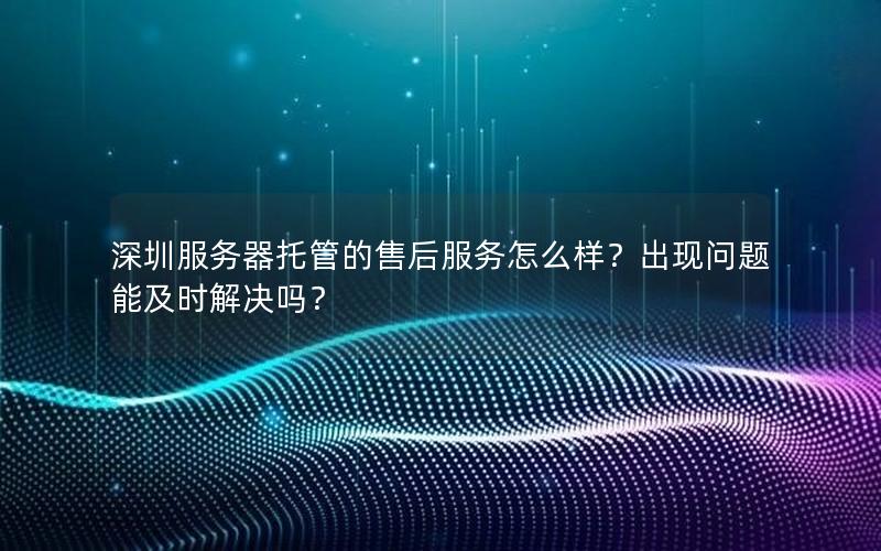 深圳服务器托管的售后服务怎么样？出现问题能及时解决吗？