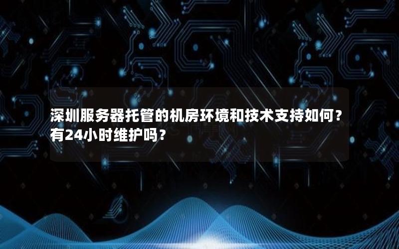 深圳服务器托管的机房环境和技术支持如何？有24小时维护吗？