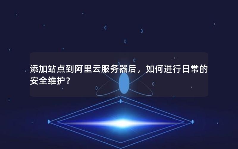 添加站点到阿里云服务器后，如何进行日常的安全维护？