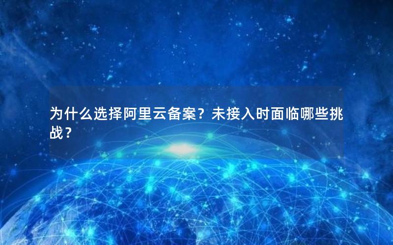 为什么选择阿里云备案？未接入时面临哪些挑战？