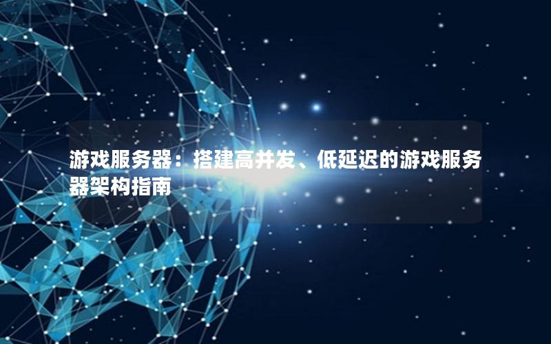 游戏服务器：搭建高并发、低延迟的游戏服务器架构指南