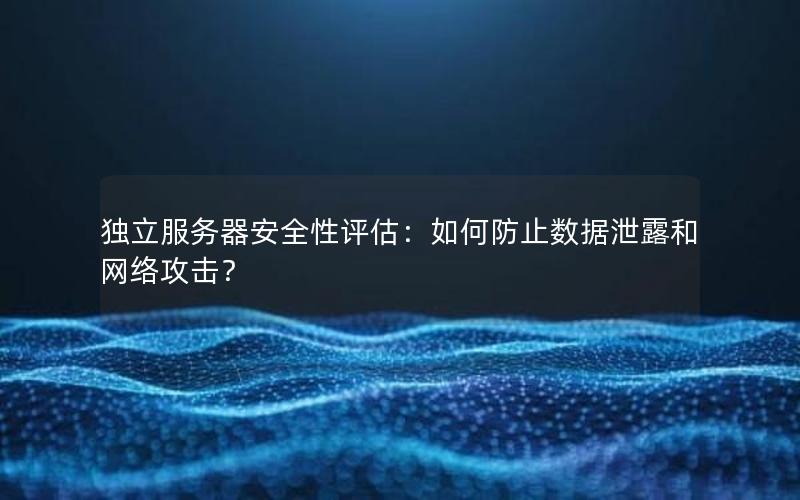 独立服务器安全性评估：如何防止数据泄露和网络攻击？