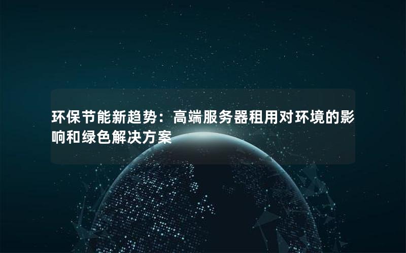 环保节能新趋势：高端服务器租用对环境的影响和绿色解决方案