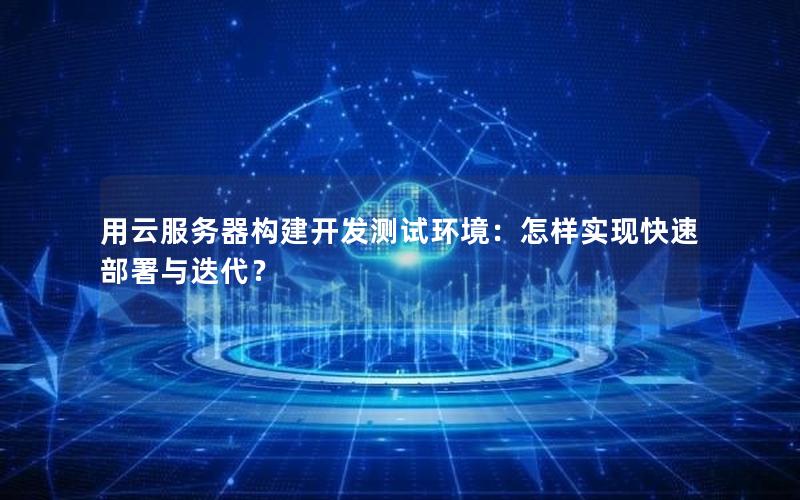 用云服务器构建开发测试环境：怎样实现快速部署与迭代？
