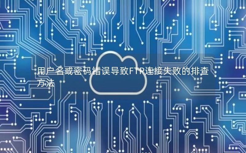 用户名或密码错误导致FTP连接失败的排查方法