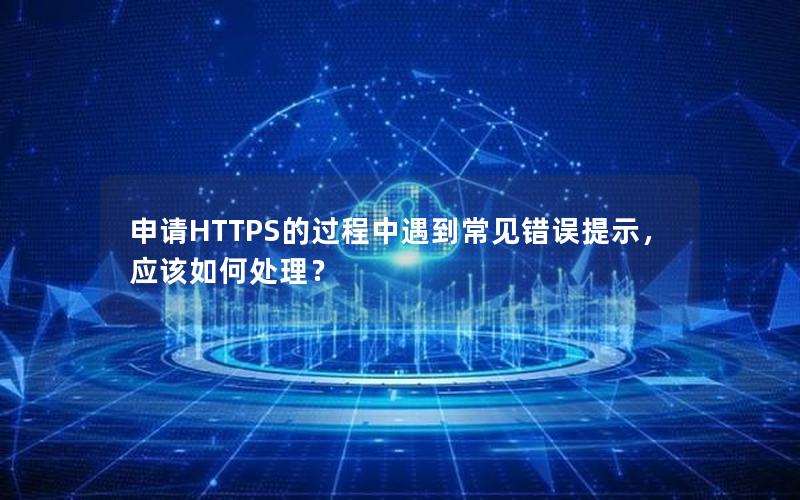 申请HTTPS的过程中遇到常见错误提示，应该如何处理？