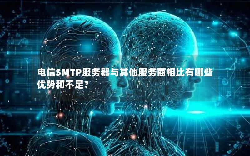 电信SMTP服务器与其他服务商相比有哪些优势和不足？