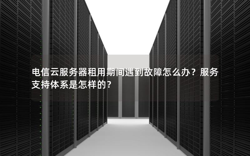 电信云服务器租用期间遇到故障怎么办？服务支持体系是怎样的？