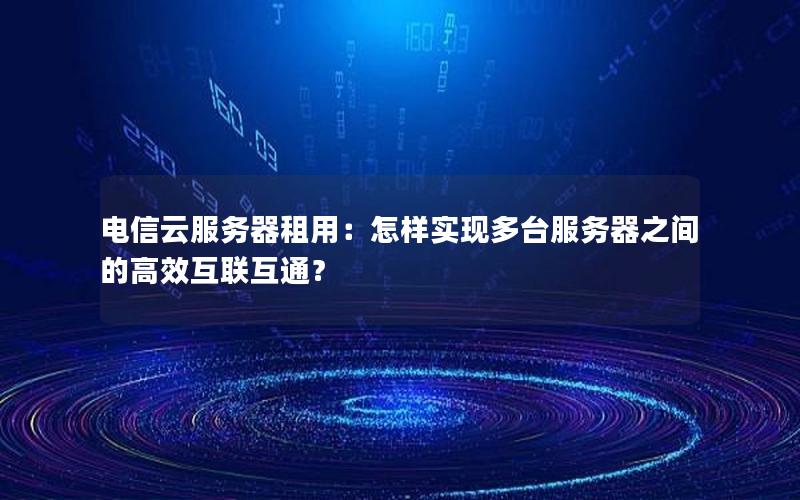 电信云服务器租用：怎样实现多台服务器之间的高效互联互通？