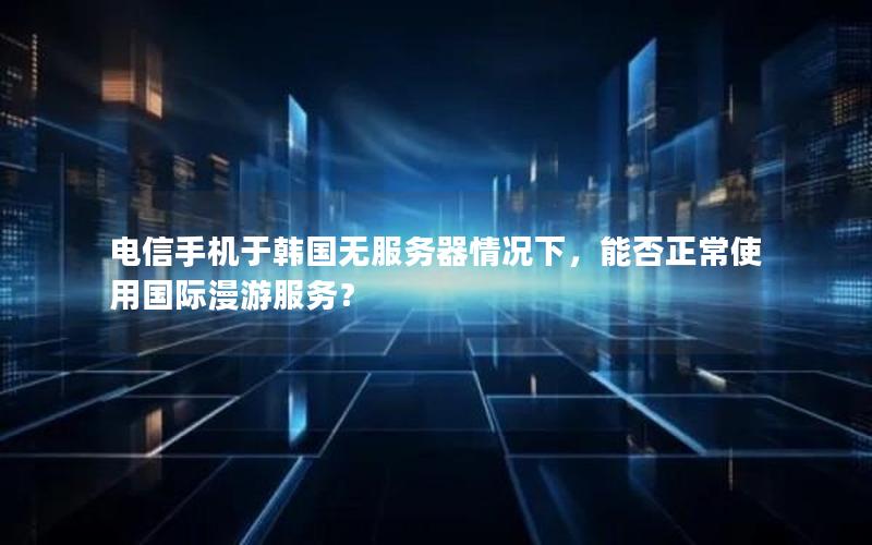 电信手机于韩国无服务器情况下，能否正常使用国际漫游服务？