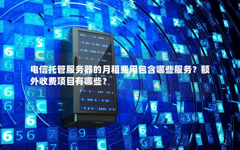 电信托管服务器的月租费用包含哪些服务？额外收费项目有哪些？