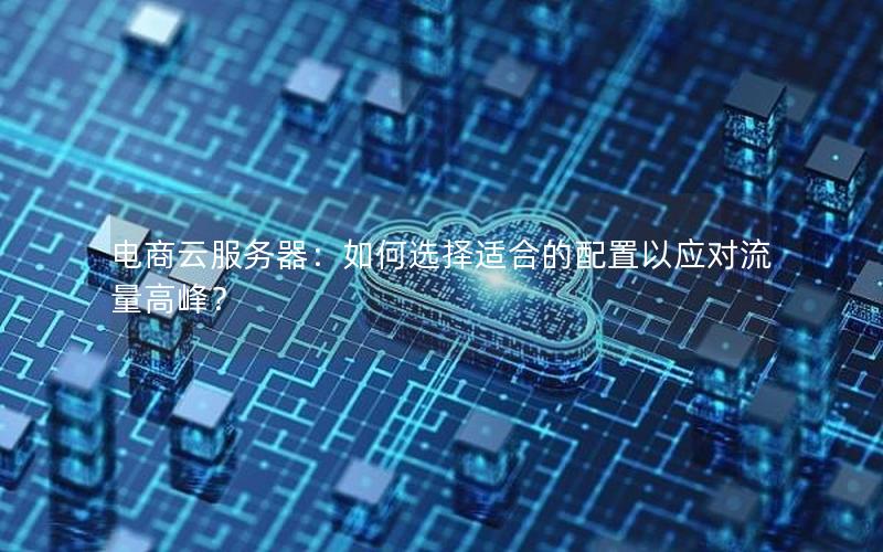 电商云服务器：如何选择适合的配置以应对流量高峰？