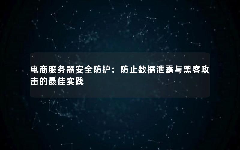 电商服务器安全防护：防止数据泄露与黑客攻击的最佳实践