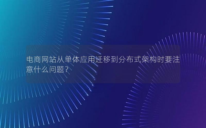 电商网站从单体应用迁移到分布式架构时要注意什么问题？