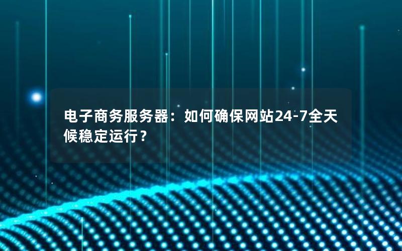 电子商务服务器：如何确保网站24-7全天候稳定运行？