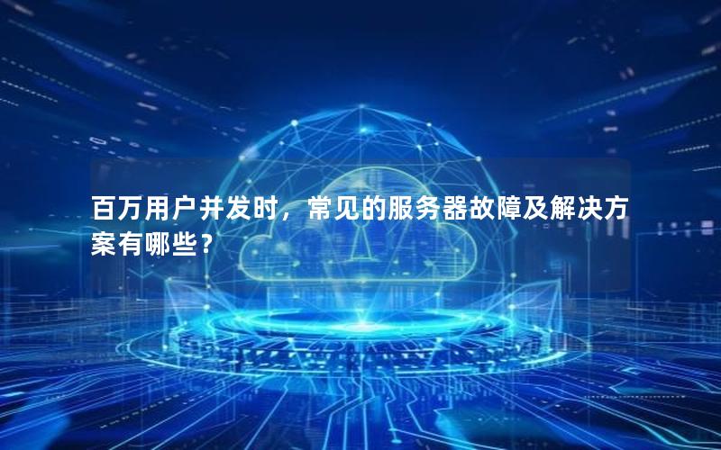 百万用户并发时，常见的服务器故障及解决方案有哪些？