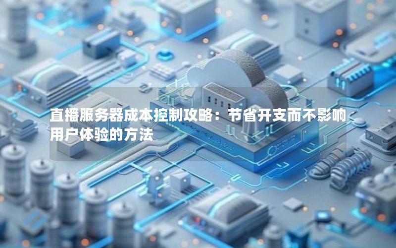 直播服务器成本控制攻略：节省开支而不影响用户体验的方法