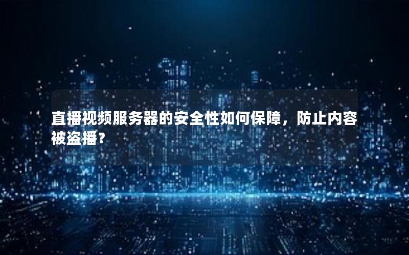 直播视频服务器的安全性如何保障，防止内容被盗播？