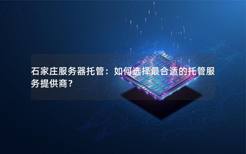 石家庄服务器托管：如何选择最合适的托管服务提供商？