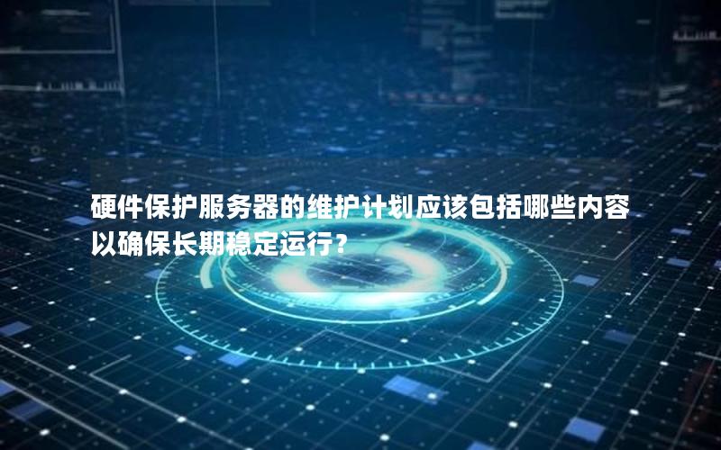 硬件保护服务器的维护计划应该包括哪些内容以确保长期稳定运行？