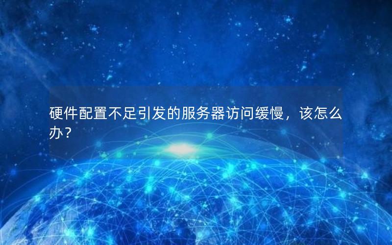 硬件配置不足引发的服务器访问缓慢，该怎么办？