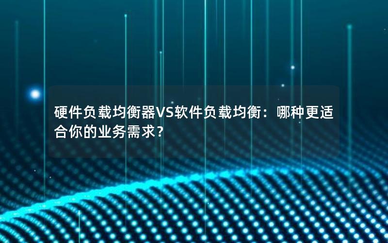 硬件负载均衡器VS软件负载均衡：哪种更适合你的业务需求？