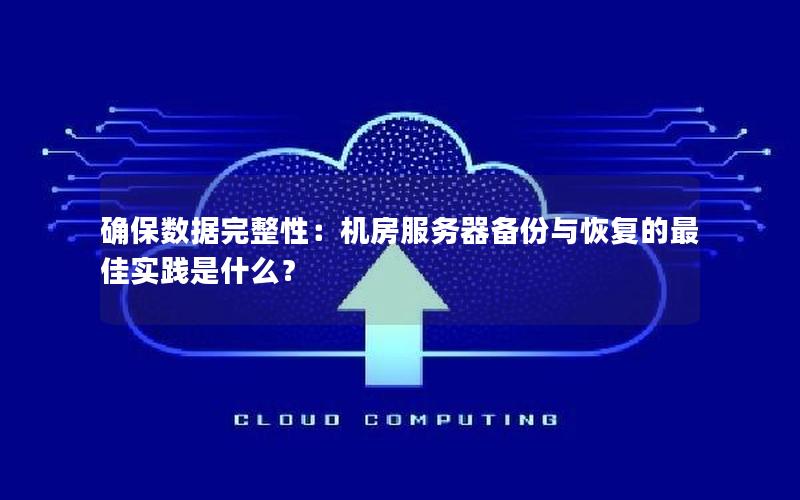 确保数据完整性：机房服务器备份与恢复的最佳实践是什么？