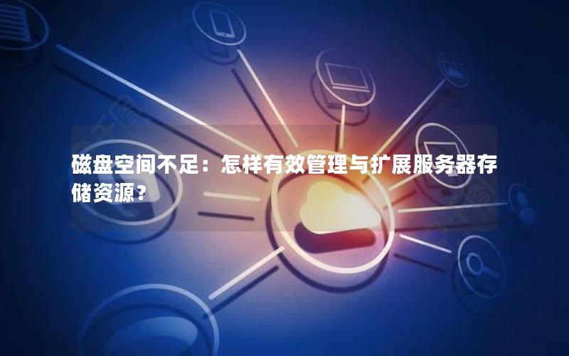 磁盘空间不足：怎样有效管理与扩展服务器存储资源？