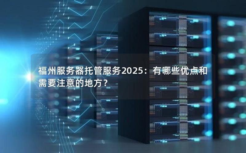 福州服务器托管服务2025：有哪些优点和需要注意的地方？