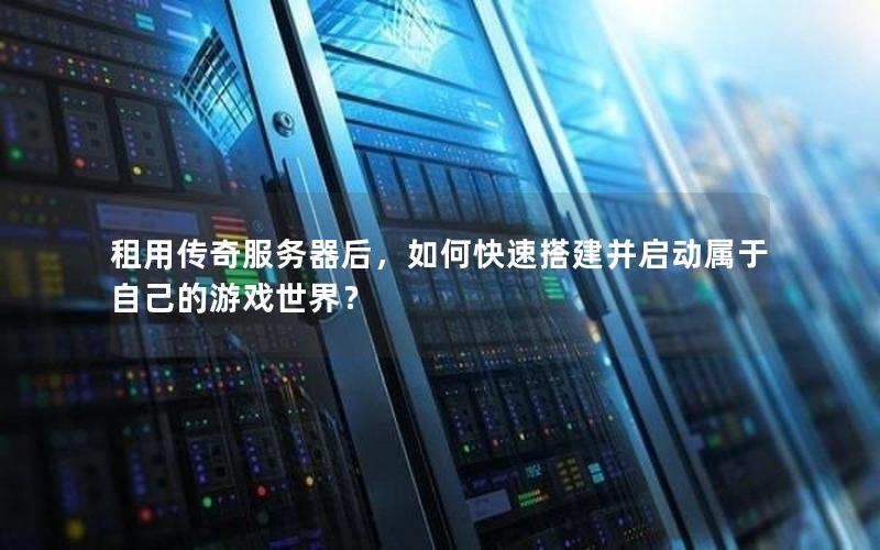 租用传奇服务器后，如何快速搭建并启动属于自己的游戏世界？