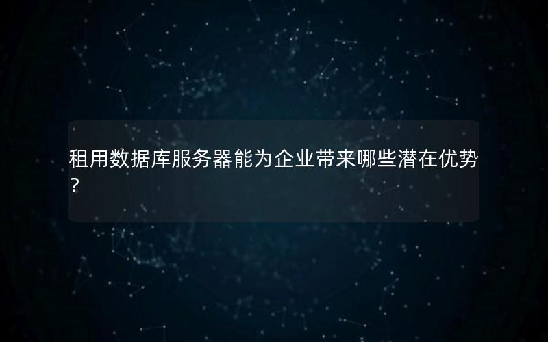租用数据库服务器能为企业带来哪些潜在优势？