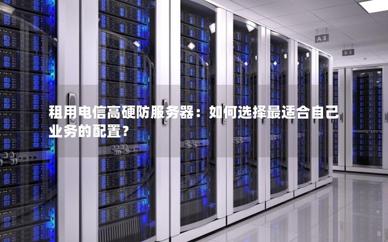 租用电信高硬防服务器：如何选择最适合自己业务的配置？