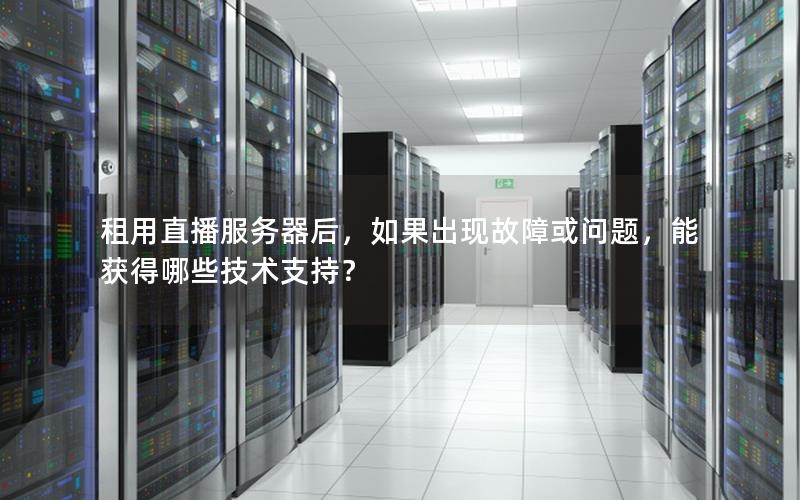 租用直播服务器后，如果出现故障或问题，能获得哪些技术支持？