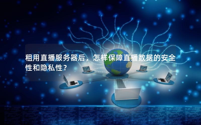 租用直播服务器后，怎样保障直播数据的安全性和隐私性？